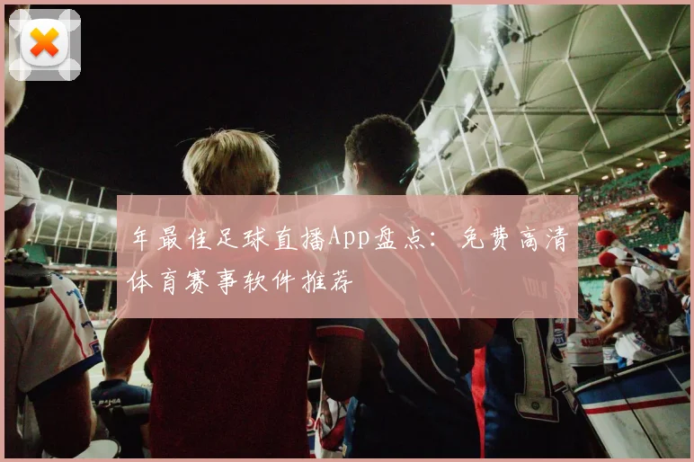 年最佳足球直播App盘点:免费高清体育赛事软件推荐