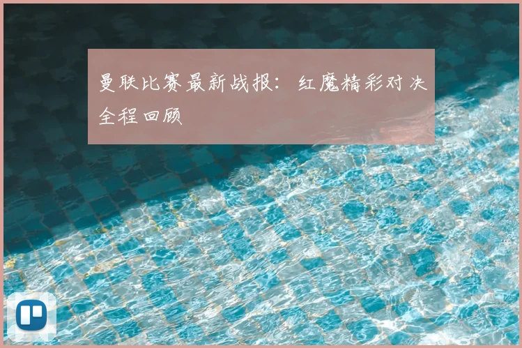 曼联比赛最新战报:红魔精彩对决全程回顾