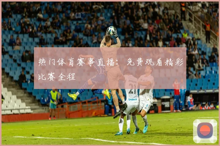 热门体育赛事直播:免费观看精彩比赛全程