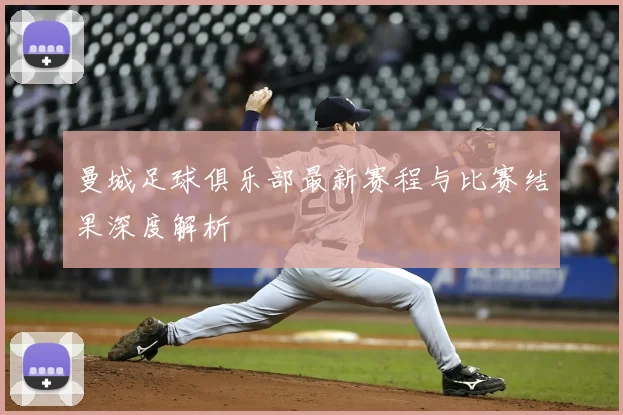 曼城足球俱乐部最新赛程与比赛结果深度解析