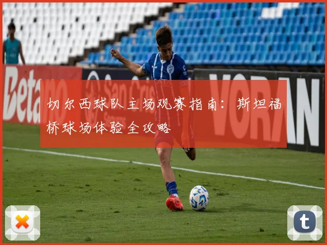 切尔西球队主场观赛指南:斯坦福桥球场体验全攻略