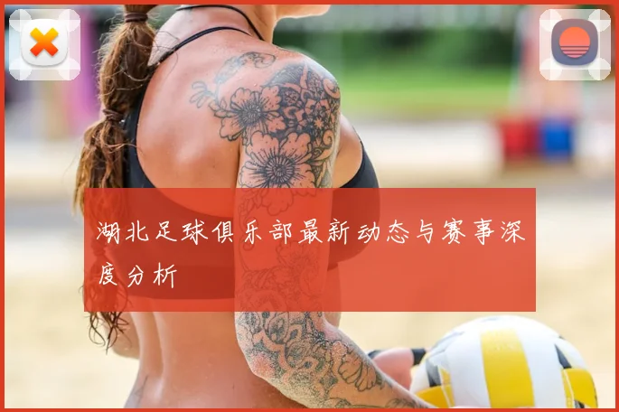湖北足球俱乐部最新动态与赛事深度分析