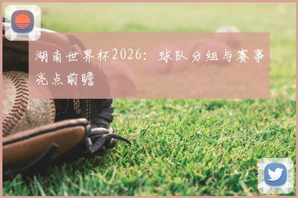 湖南世界杯2026:球队分组与赛事亮点前瞻