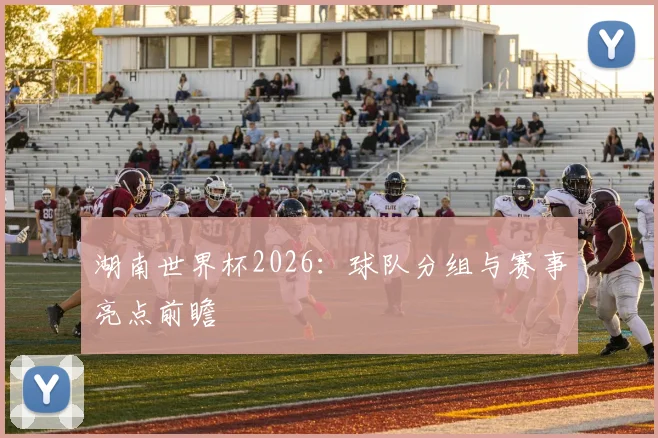 湖南世界杯2026：球队分组与赛事亮点前瞻