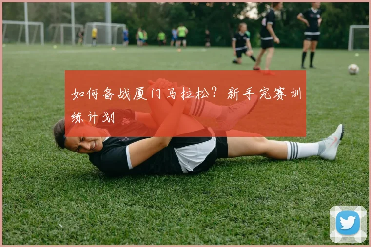 如何备战厦门马拉松?新手完赛训练计划