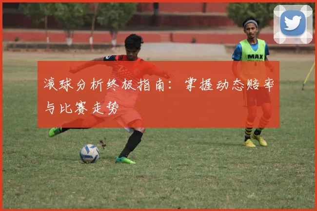 滚球分析终极指南:掌握动态赔率与比赛走势