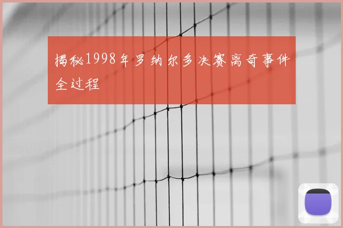 揭秘1998年罗纳尔多决赛离奇事件全过程