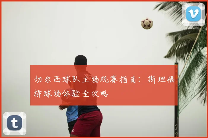 切尔西球队主场观赛指南:斯坦福桥球场体验全攻略