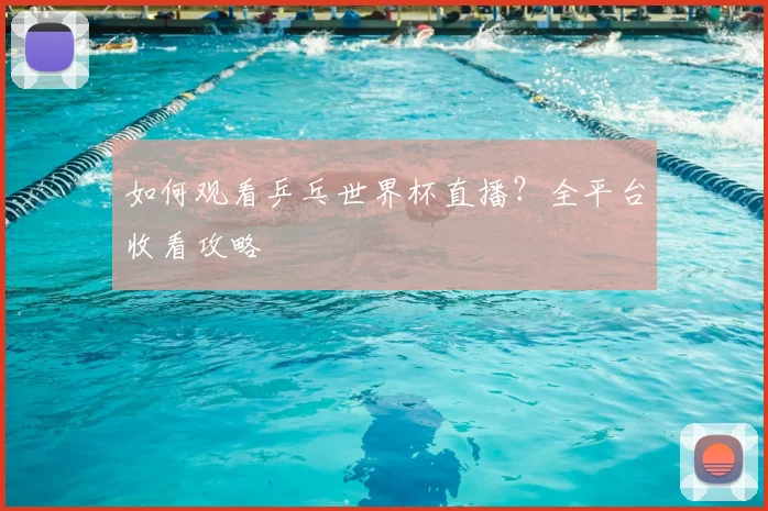 如何观看乒乓世界杯直播?全平台收看攻略